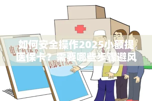 如何安全操作2025小额提医保卡？需要哪些步骤避风险？
